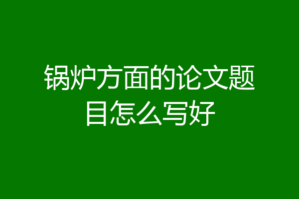 锅炉方面的论文题目怎么写好