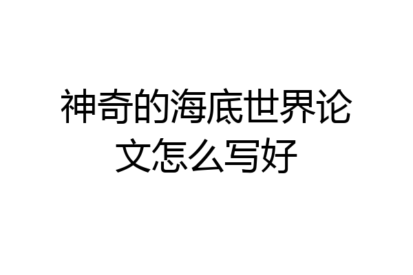 神奇的海底世界论文怎么写好