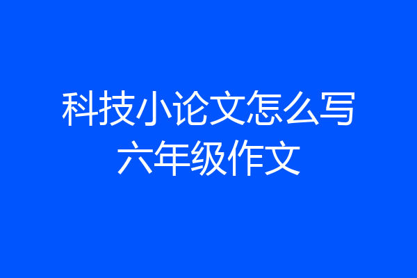 科技小论文怎么写六年级作文
