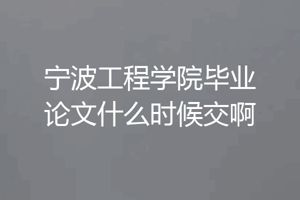 宁波工程学院毕业论文什么时候交啊