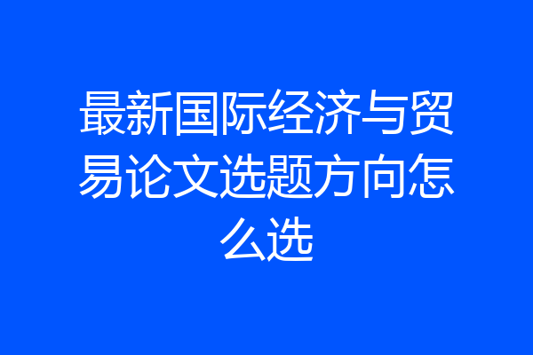 最新国际经济与贸易论文选题方向怎么选