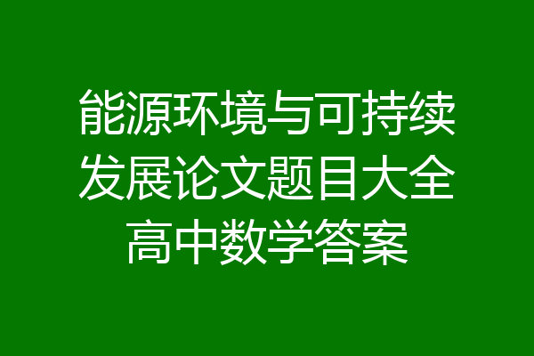 能源环境与可持续发展论文题目大全高中数学答案