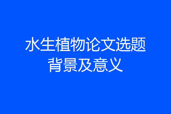 水生植物论文选题背景及意义