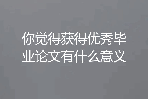 你觉得获得优秀毕业论文有什么意义