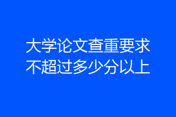 大学论文查重要求不超过多少分以上