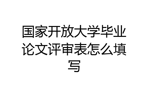 国家开放大学毕业论文评审表怎么填写