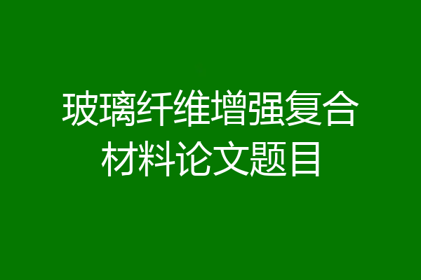 玻璃纤维增强复合材料论文题目