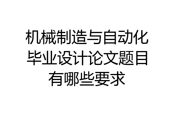 机械制造与自动化毕业设计论文题目有哪些要求
