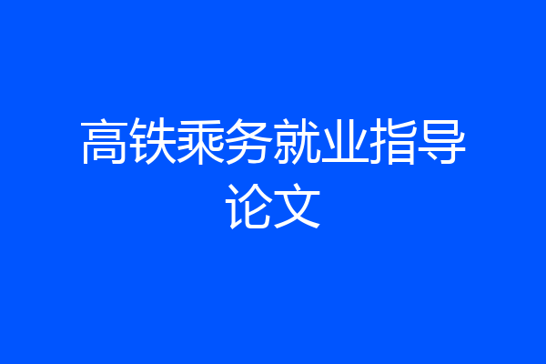 高铁乘务就业指导论文