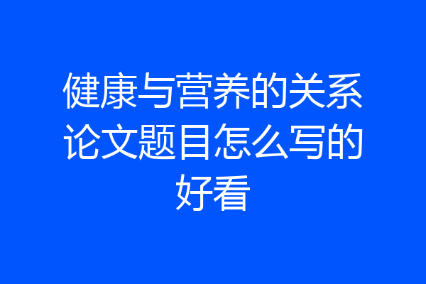 健康与营养的关系论文题目怎么写的好看