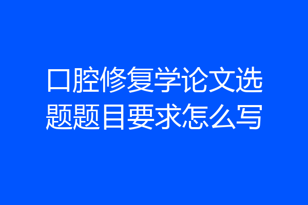 口腔修复学论文选题题目要求怎么写