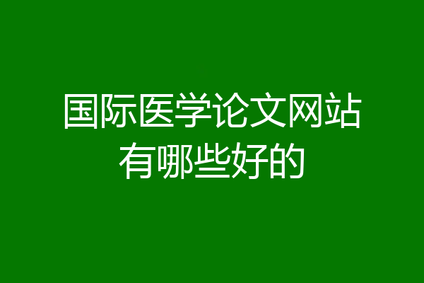 国际医学论文网站有哪些好的