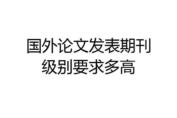 国外论文发表期刊级别要求多高