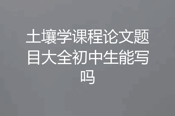 土壤学课程论文题目大全初中生能写吗
