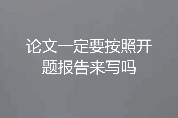 论文一定要按照开题报告来写吗
