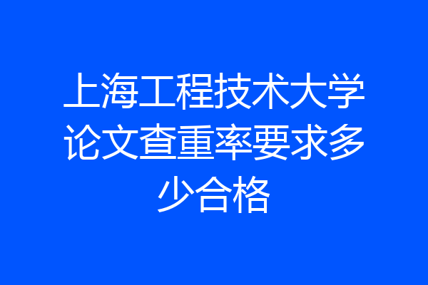 上海工程技术大学论文查重率要求多少合格