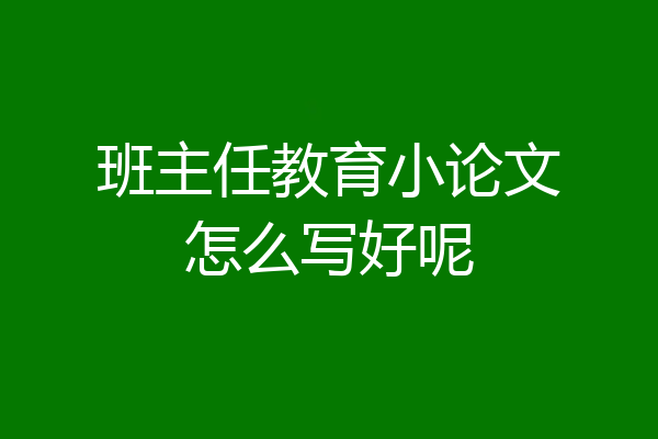 班主任教育小论文怎么写好呢