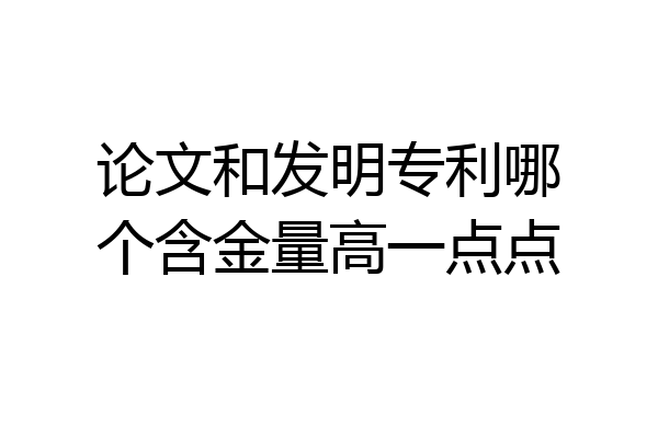 论文和发明专利哪个含金量高一点点