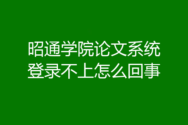 昭通学院论文系统登录不上怎么回事