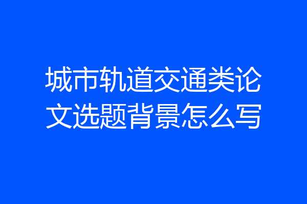城市轨道交通类论文选题背景怎么写