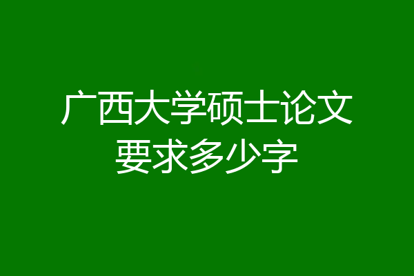 广西大学硕士论文要求多少字
