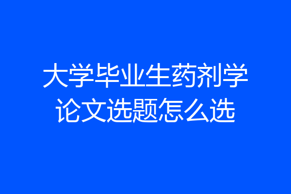 大学毕业生药剂学论文选题怎么选