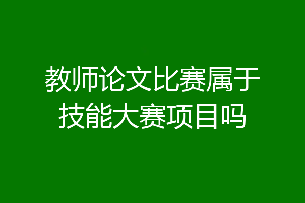 教师论文比赛属于技能大赛项目吗