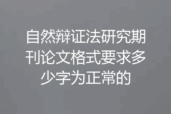 自然辩证法研究期刊论文格式要求多少字为正常的