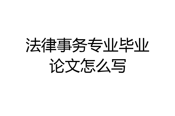 法律事务专业毕业论文怎么写