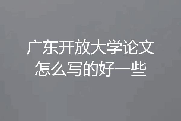 广东开放大学论文怎么写的好一些
