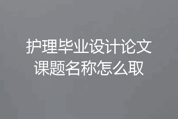 护理毕业设计论文课题名称怎么取