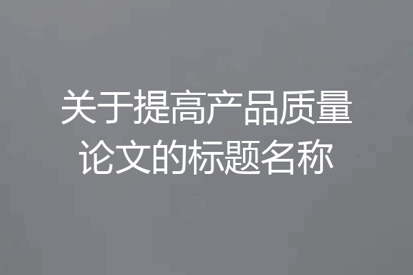 关于提高产品质量论文的标题名称