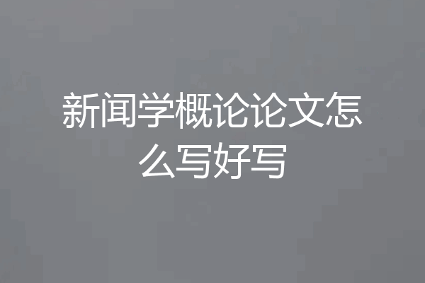 新闻学概论论文怎么写好写