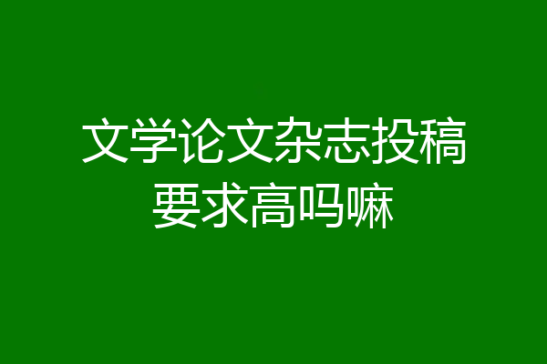 文学论文杂志投稿要求高吗嘛