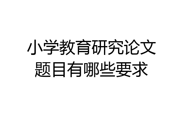 小学教育研究论文题目有哪些要求