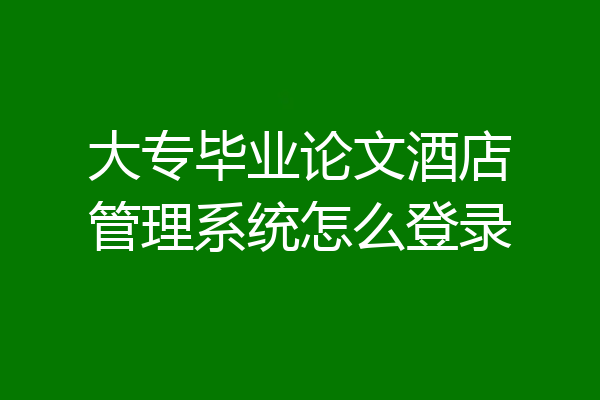 大专毕业论文酒店管理系统怎么登录
