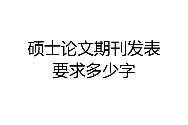 硕士论文期刊发表要求多少字
