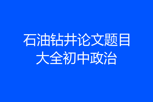 石油钻井论文题目大全初中政治