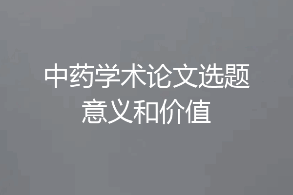 中药学术论文选题意义和价值
