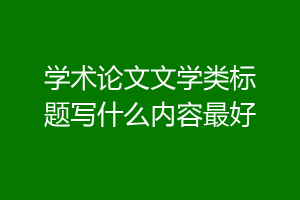 学术论文文学类标题写什么内容最好