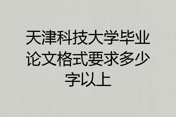 天津科技大学毕业论文格式要求多少字以上