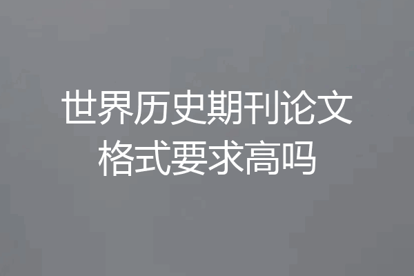 世界历史期刊论文格式要求高吗