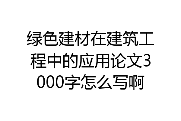 绿色建材在建筑工程中的应用论文3000字怎么写啊