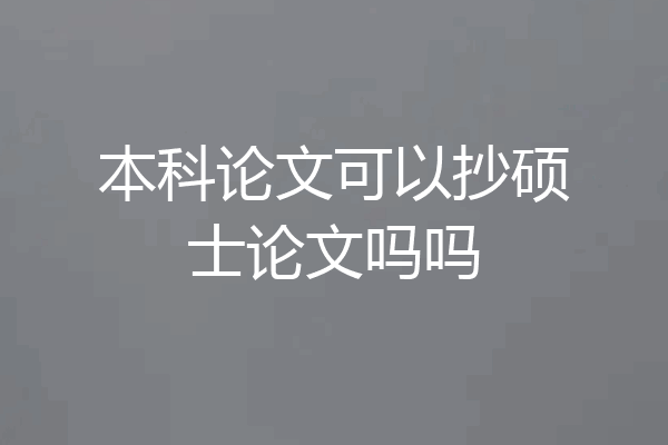 本科论文可以抄硕士论文吗吗