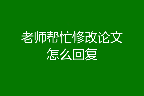老师帮忙修改论文怎么回复