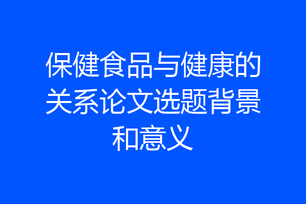 保健食品与健康的关系论文选题背景和意义