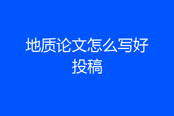 地质论文怎么写好投稿