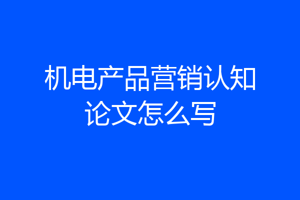 机电产品营销认知论文怎么写
