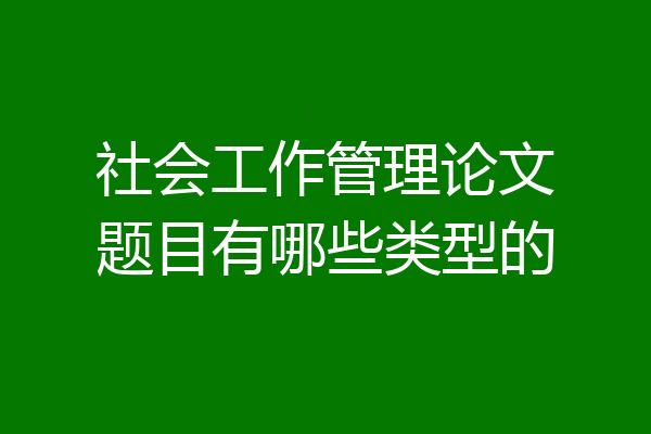 社会工作管理论文题目有哪些类型的