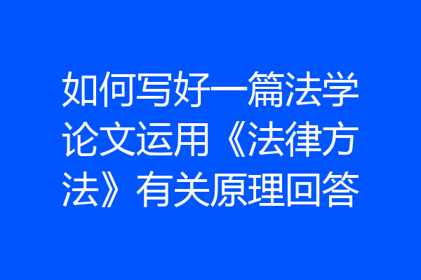 如何写好一篇法学论文运用《法律方法》有关原理回答